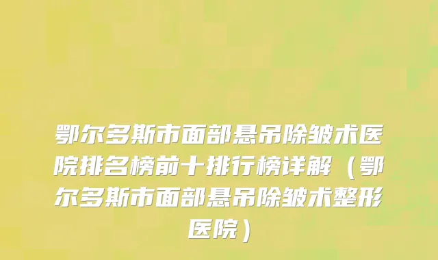 鄂尔多斯市面部悬吊除皱术医院排名榜前十排行榜详解（鄂尔多斯市面部悬吊除皱术整形医院）