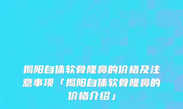 揭阳自体软骨隆鼻的价格及注意事项「揭阳自体软骨隆鼻的价格介绍」