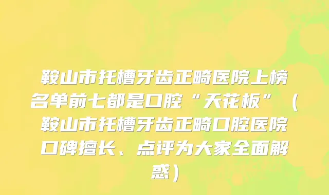 鞍山市托槽牙齿正畸医院上榜名单前七都是口腔“天花板”（鞍山市托槽牙齿正畸口腔医院口碑擅长、点评为大家全面解惑）