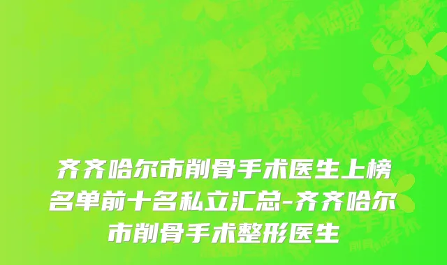 齐齐哈尔市削骨手术医生上榜名单前十名私立汇总-齐齐哈尔市削骨手术整形医生