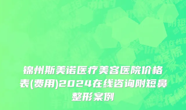 锦州斯美诺医疗美容医院价格表(费用)2024在线咨询附短鼻整形案例