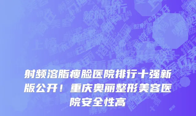 射频溶脂瘦脸医院排行十强新版公开!重庆奥丽整形美容医院安全性高