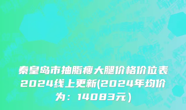 秦皇岛市抽脂瘦大腿价格价位表2024线上更新(2024年均价为：14083元）