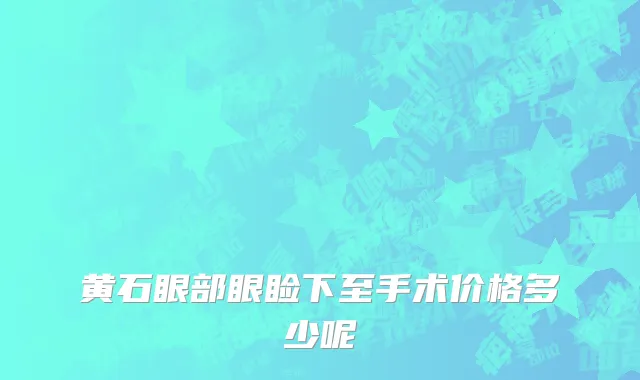 黄石眼部眼睑下至手术价格多少呢