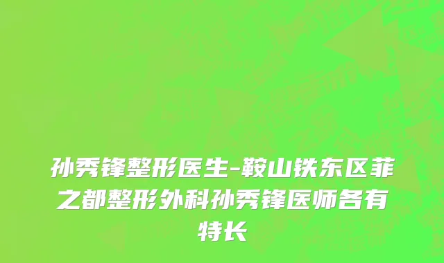 孙秀锋整形医生-鞍山铁东区菲之都整形外科孙秀锋医师各有特长