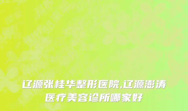 辽源张桂华整形医院,辽源澎涛医疗美容诊所哪家好