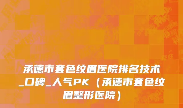 承德市套色纹眉医院排名技术_口碑_人气PK（承德市套色纹眉整形医院）
