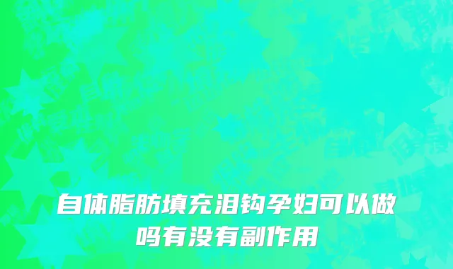 自体脂肪填充泪钩孕妇可以做吗有没有副作用