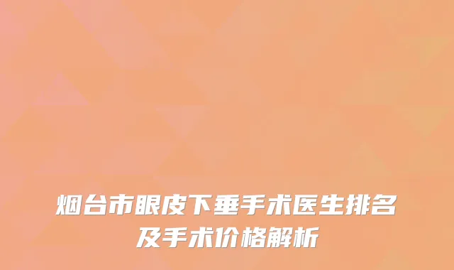 烟台市眼皮下垂手术医生排名及手术价格解析