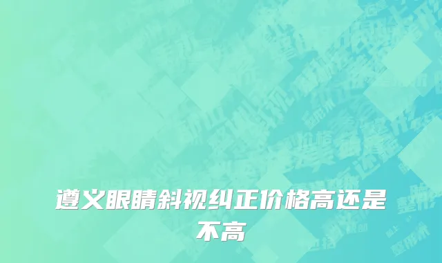 遵义眼睛斜视纠正价格高还是不高