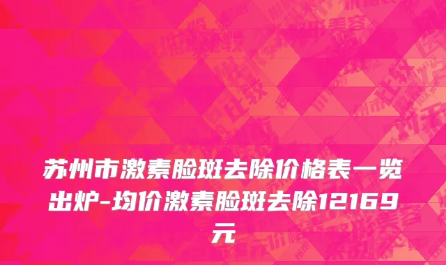 苏州市激素脸斑去除价格表一览出炉-均价激素脸斑去除12169元