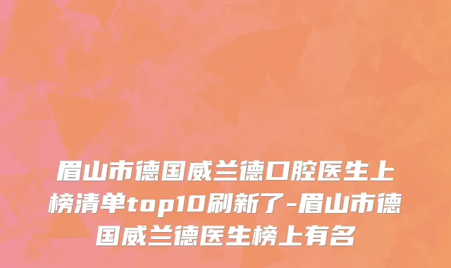 眉山市德国威兰德口腔医生上榜清单top10刷新了-眉山市德国威兰德医生榜上有名
