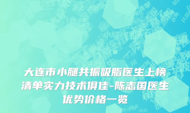 大连市小腿共振吸脂医生上榜清单实力技术俱佳-陈志国医生优势价格一览