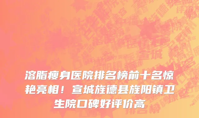 溶脂瘦身医院排名榜前十名惊艳亮相！宣城旌德县旌阳镇卫生院口碑好评价高