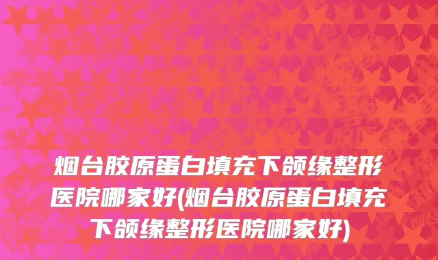 烟台胶原蛋白填充下颌缘整形医院哪家好(烟台胶原蛋白填充下颌缘整形医院哪家好)