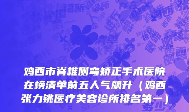 鸡西市脊椎侧弯矫正手术医院在榜清单前五人气飙升（鸡西张力铫医疗美容诊所排名第一）