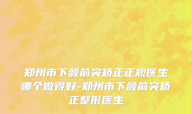 郑州市下颌前突矫正正规医生哪个做得好-郑州市下颌前突矫正整形医生