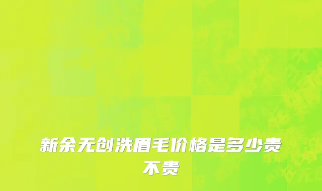 新余无创洗眉毛价格是多少贵不贵