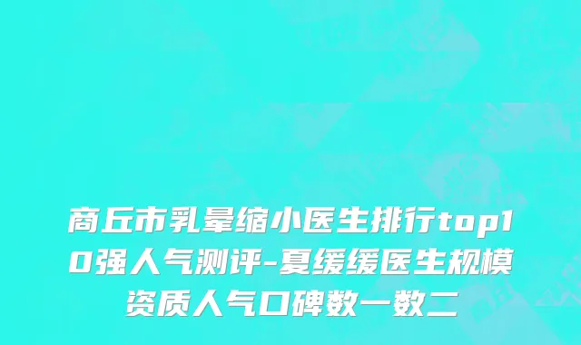商丘市乳晕缩小医生排行top10强人气测评-夏缓缓医生规模资质人气口碑数一数二