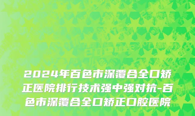 2024年百色市深覆合全口矫正医院排行技术强中强对抗-百色市深覆合全口矫正口腔医院