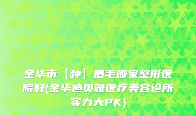 金华市【种】眉毛哪家整形医院好(金华迪贝雅医疗美容诊所实力大PK)