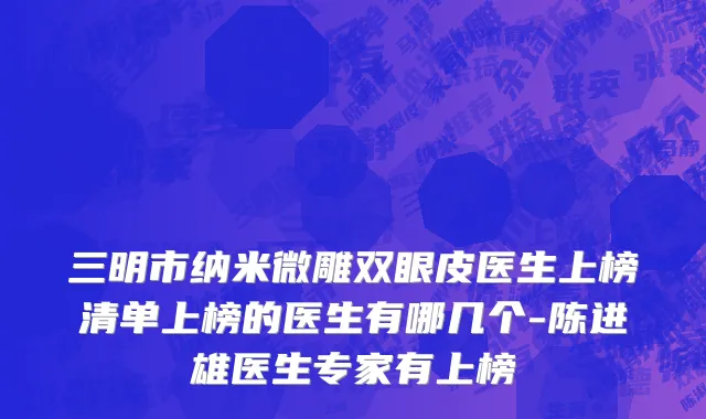 三明市纳米微雕双眼皮医生上榜清单上榜的医生有哪几个-陈进雄医生专家有上榜