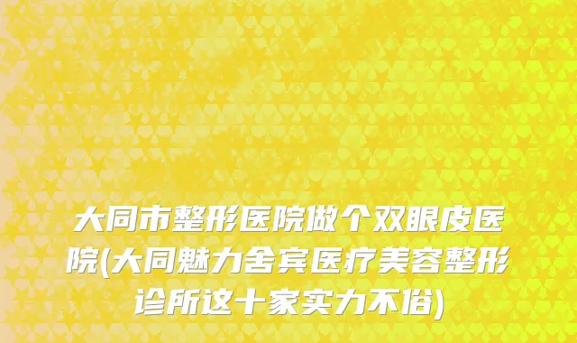 大同市整形医院做个双眼皮医院(大同魅力舍宾医疗美容整形诊所这十家实力不俗)