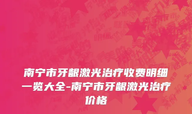 南宁市牙龈激光治疗收费明细一览大全-南宁市牙龈激光治疗价格