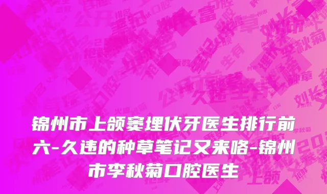 锦州市上颌窦埋伏牙医生排行前六-久违的种草笔记又来咯-锦州市李秋菊口腔医生