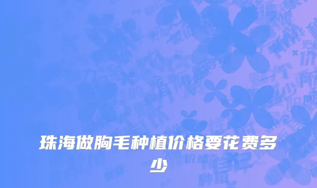 珠海做胸毛种植价格要花费多少