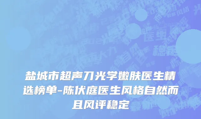 盐城市超声刀光学嫩肤医生精选榜单-陈伏庭医生风格自然而且风评稳定