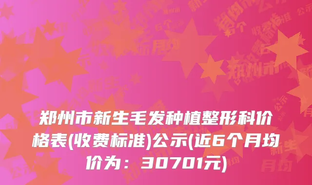 郑州市新生毛发种植整形科价格表(收费标准)公示(近6个月均价为：30701元)