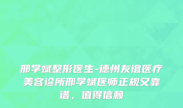 邢学斌整形医生-德州友谊医疗美容诊所邢学斌医师正规又靠谱，值得信赖