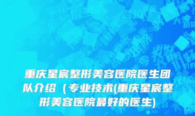 重庆星宸整形美容医院医生团队介绍（专业技术(重庆星宸整形美容医院最好的医生)
