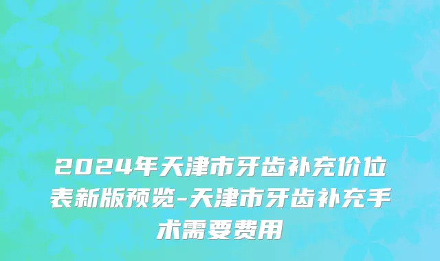 2024年天津市牙齿补充价位表新版预览-天津市牙齿补充手术需要费用
