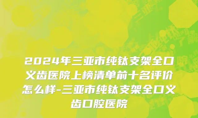 2024年三亚市纯钛支架全口义齿医院上榜清单前十名评价怎么样-三亚市纯钛支架全口义齿口腔医院