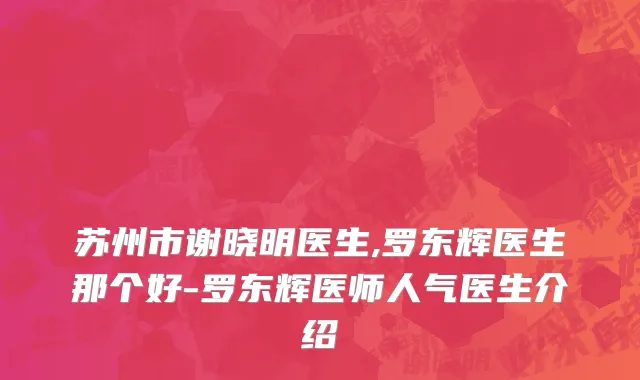 苏州市谢晓明医生,罗东辉医生那个好-罗东辉医师人气医生介绍