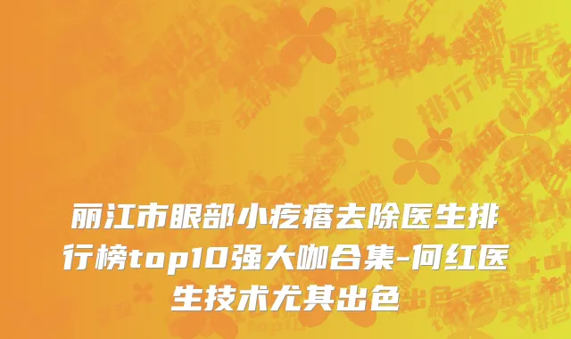 丽江市眼部小疙瘩去除医生排行榜top10强大咖合集-何红医生技术尤其出色