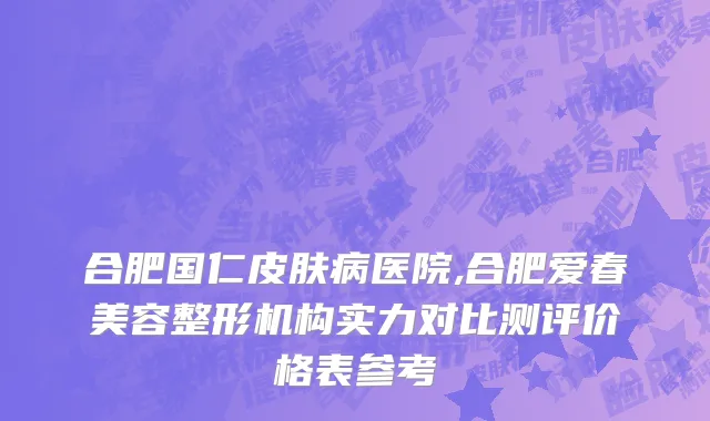 合肥国仁皮肤病医院,合肥爱春美容整形机构实力对比测评价格表参考