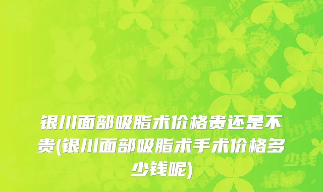 银川面部吸脂术价格贵还是不贵(银川面部吸脂术手术价格多少钱呢)