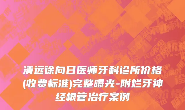 清远徐向日医师牙科诊所价格(收费标准)完整曝光-附烂牙神经根管治疗案例