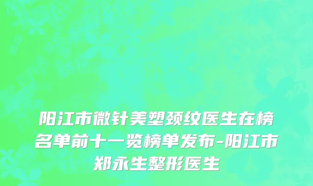 阳江市微针美塑颈纹医生在榜名单前十一览榜单发布-阳江市郑永生整形医生