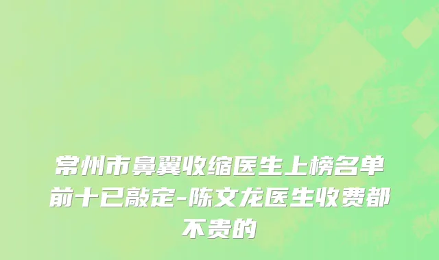 常州市鼻翼收缩医生上榜名单前十已敲定-陈文龙医生收费都不贵的