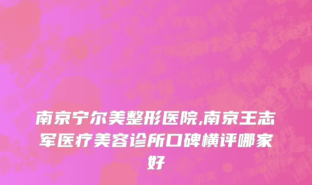 南京宁尔美整形医院,南京王志军医疗美容诊所口碑横评哪家好
