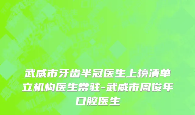 武威市牙齿半冠医生上榜清单立机构医生常驻-武威市周俊年口腔医生
