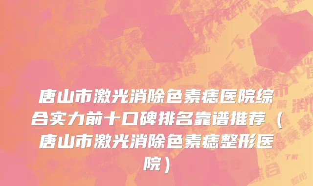 唐山市激光消除色素痣医院综合实力前十口碑排名靠谱推荐（唐山市激光消除色素痣整形医院）