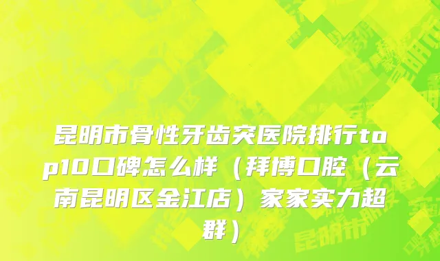 昆明市骨性牙齿突医院排行top10口碑怎么样（拜博口腔（云南昆明区金江店）家家实力超群）