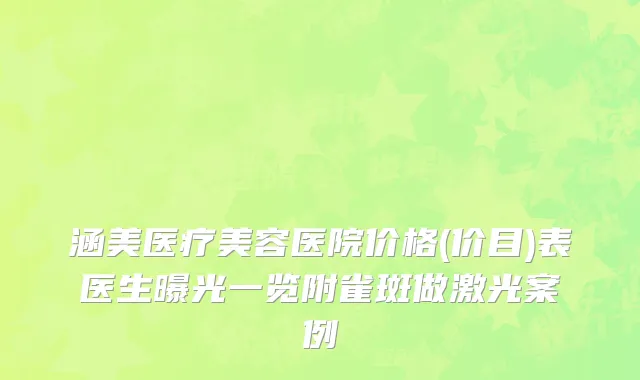 涵美医疗美容医院价格(价目)表医生曝光一览附雀斑做激光案例