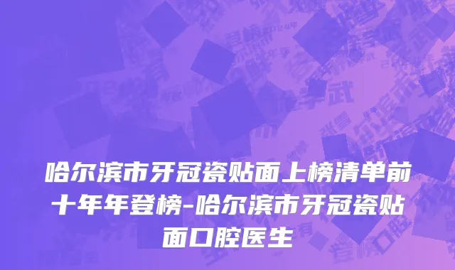 哈尔滨市牙冠瓷贴面上榜清单前十年年登榜-哈尔滨市牙冠瓷贴面口腔医生