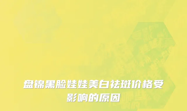 盘锦黑脸娃娃美白祛斑价格受影响的原因